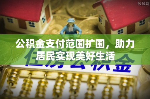 含山公积金支付范围扩围，助力居民实现美好生活