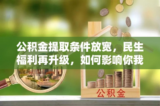 含山公积金提取条件放宽，民生福利再升级，如何影响你我生活？