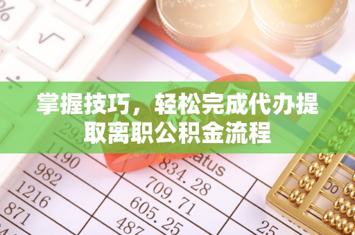 含山掌握技巧，轻松完成代办提取离职公积金流程
