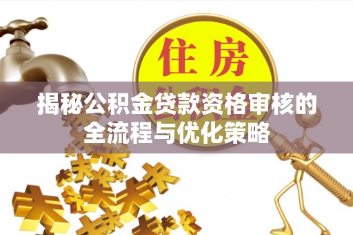 含山揭秘公积金贷款资格审核的全流程与优化策略