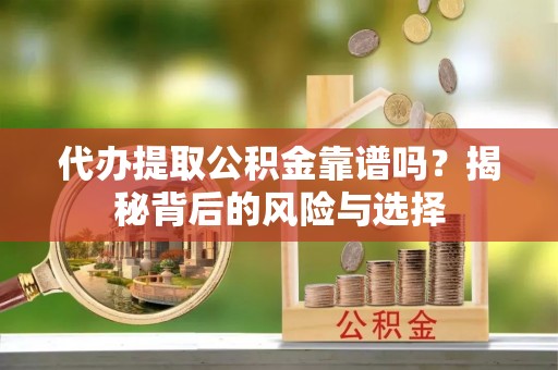 含山代办提取公积金靠谱吗？揭秘背后的风险与选择