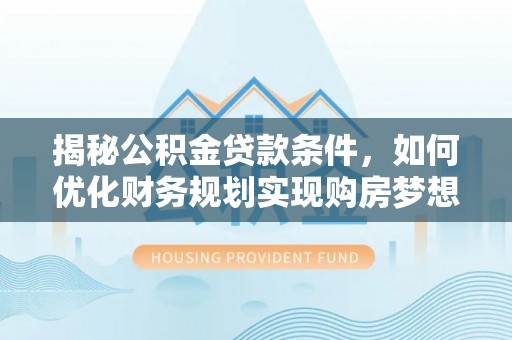 含山揭秘公积金贷款条件，如何优化财务规划实现购房梦想