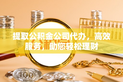 含山提取公积金公司代办，高效服务，助您轻松理财