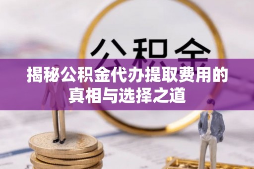含山揭秘公积金代办提取费用的真相与选择之道