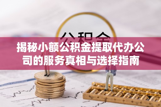 含山揭秘小额公积金提取代办公司的服务真相与选择指南