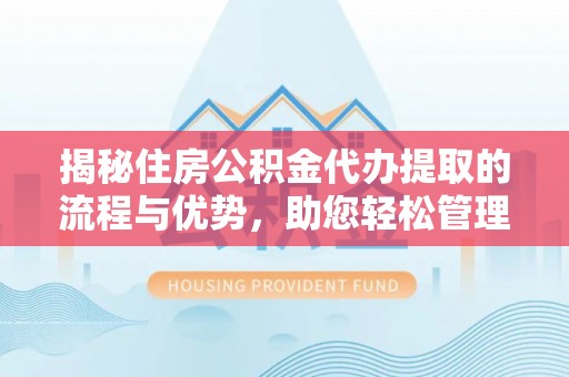含山揭秘住房公积金代办提取的流程与优势，助您轻松管理资金