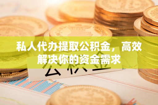 含山私人代办提取公积金，高效解决你的资金需求