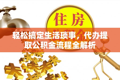 含山轻松搞定生活琐事，代办提取公积金流程全解析