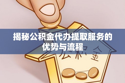 含山揭秘公积金代办提取服务的优势与流程