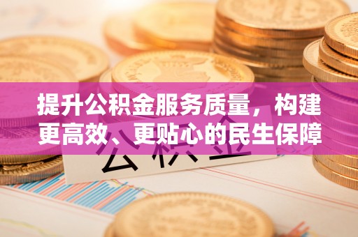 含山提升公积金服务质量，构建更高效、更贴心的民生保障体系