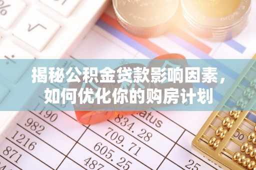 含山揭秘公积金贷款影响因素，如何优化你的购房计划