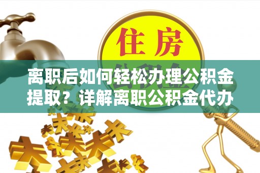 含山离职后如何轻松办理公积金提取？详解离职公积金代办提取流程