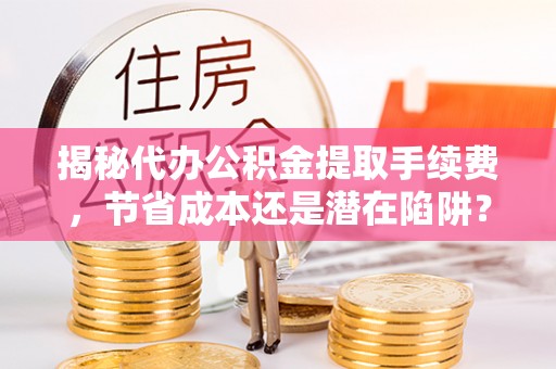 含山揭秘代办公积金提取手续费，节省成本还是潜在陷阱？