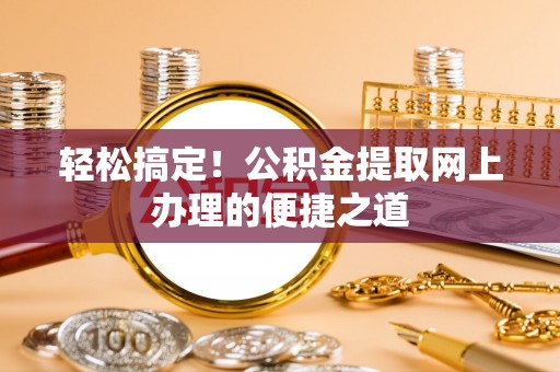 含山轻松搞定！公积金提取网上办理的便捷之道