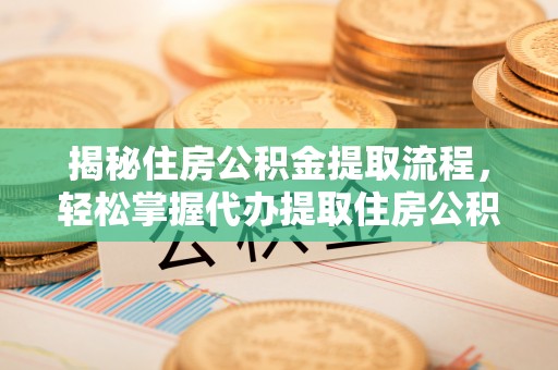 含山揭秘住房公积金提取流程，轻松掌握代办提取住房公积金技巧