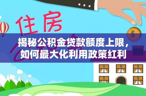 含山揭秘公积金贷款额度上限，如何最大化利用政策红利