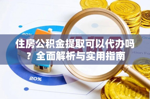 含山住房公积金提取可以代办吗？全面解析与实用指南