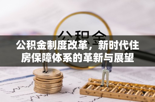 含山公积金制度改革，新时代住房保障体系的革新与展望