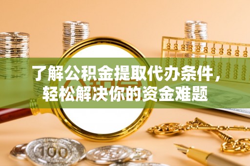 含山了解公积金提取代办条件，轻松解决你的资金难题