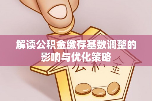 含山解读公积金缴存基数调整的影响与优化策略