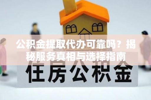 含山公积金提取代办可靠吗？揭秘服务真相与选择指南