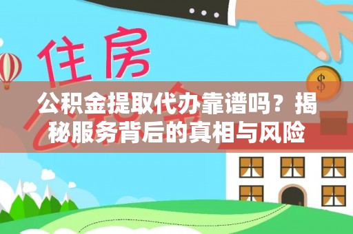 含山公积金提取代办靠谱吗？揭秘服务背后的真相与风险