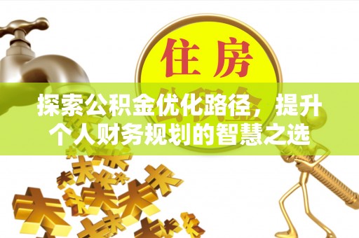 含山探索公积金优化路径，提升个人财务规划的智慧之选