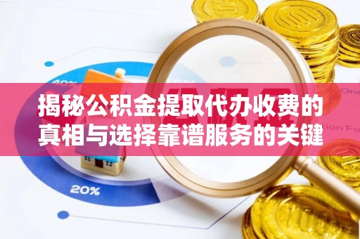 含山揭秘公积金提取代办收费的真相与选择靠谱服务的关键
