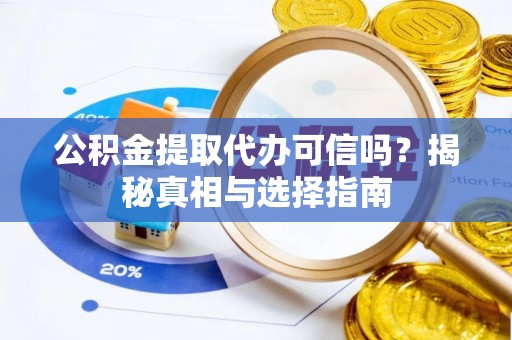 含山公积金提取代办可信吗？揭秘真相与选择指南