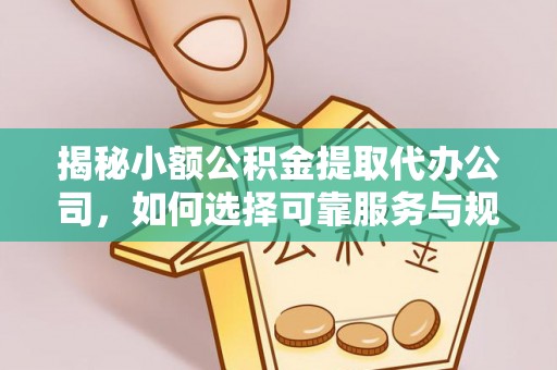 含山揭秘小额公积金提取代办公司，如何选择可靠服务与规避风险
