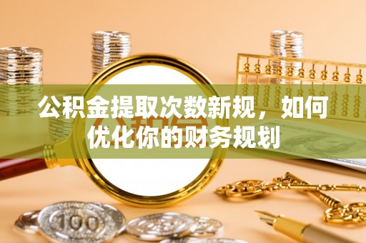 含山公积金提取次数新规，如何优化你的财务规划