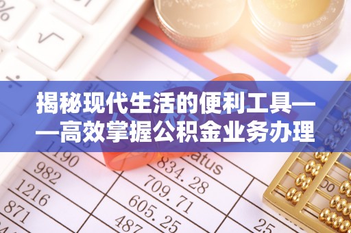 含山揭秘现代生活的便利工具——高效掌握公积金业务办理流程的关键步骤