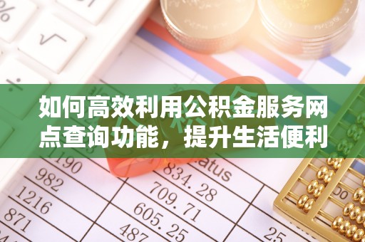 含山如何高效利用公积金服务网点查询功能，提升生活便利性