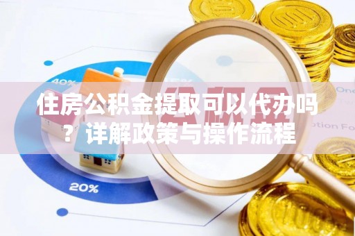 含山住房公积金提取可以代办吗？详解政策与操作流程