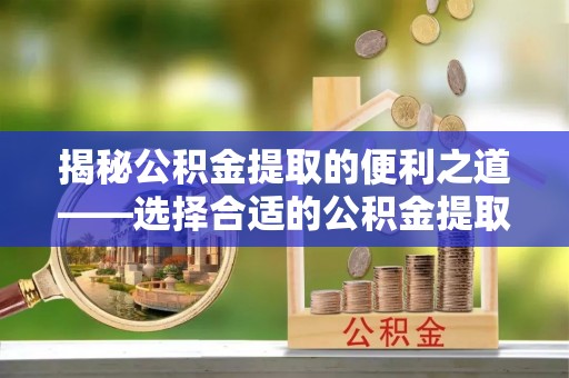 含山揭秘公积金提取的便利之道——选择合适的公积金提取代办公司是关键