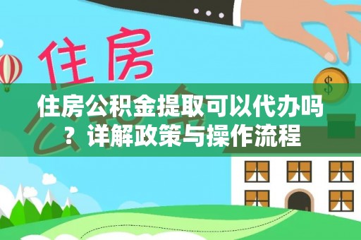含山住房公积金提取可以代办吗？详解政策与操作流程