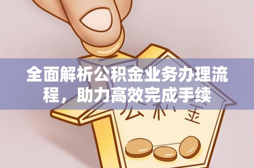 含山全面解析公积金业务办理流程，助力高效完成手续