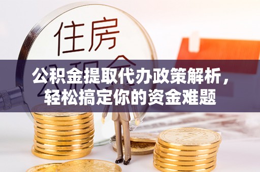 含山公积金提取代办政策解析，轻松搞定你的资金难题