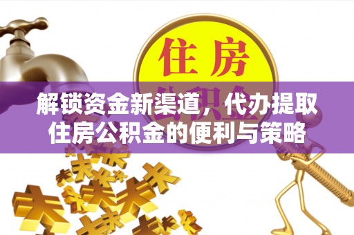 含山解锁资金新渠道，代办提取住房公积金的便利与策略