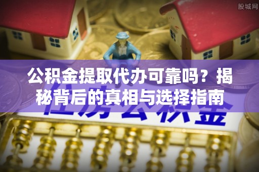 含山公积金提取代办可靠吗？揭秘背后的真相与选择指南