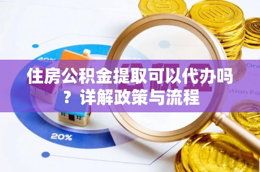 含山住房公积金提取可以代办吗？详解政策与流程