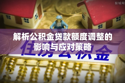 含山解析公积金贷款额度调整的影响与应对策略