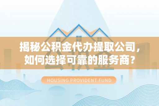 含山揭秘公积金代办提取公司，如何选择可靠的服务商？