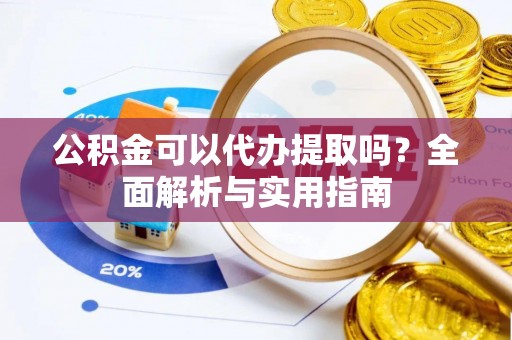 含山公积金可以代办提取吗？全面解析与实用指南