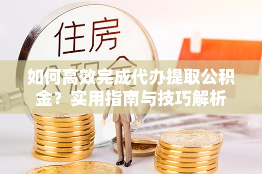 含山如何高效完成代办提取公积金？实用指南与技巧解析