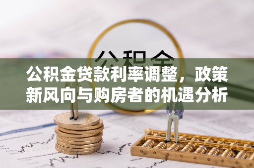 含山公积金贷款利率调整，政策新风向与购房者的机遇分析