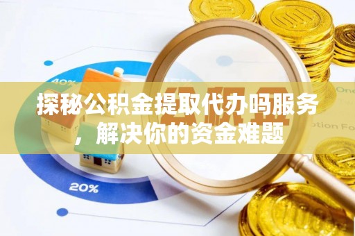 含山探秘公积金提取代办吗服务，解决你的资金难题