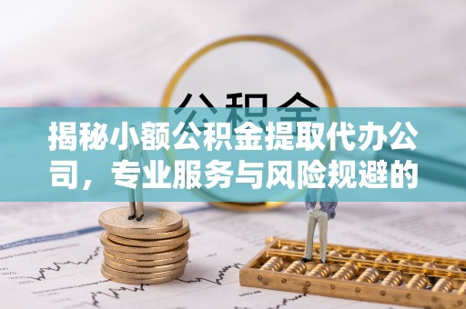 含山揭秘小额公积金提取代办公司，专业服务与风险规避的平衡艺术