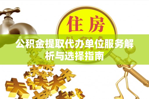 含山公积金提取代办单位服务解析与选择指南