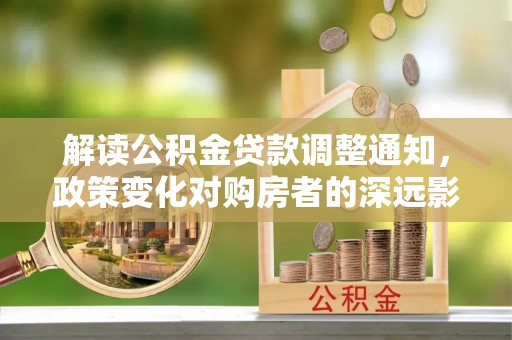 含山解读公积金贷款调整通知，政策变化对购房者的深远影响